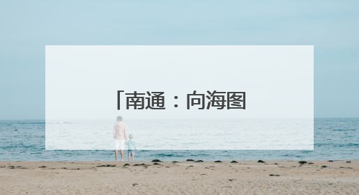 南通：向海图强，逐梦 “下一个万亿”