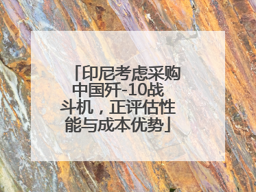 印尼考虑采购中国歼-10战斗机，正评估性能与成本优势