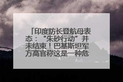 印度防长登航母表态：“朱砂行动”并未结束！巴基斯坦军方高官称这是一种危险的状况……