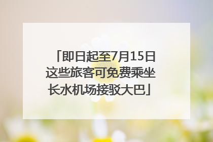即日起至7月15日 这些旅客可免费乘坐长水机场接驳大巴