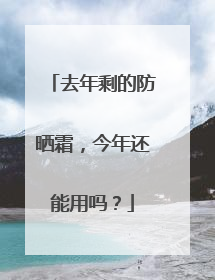 去年剩的防晒霜，今年还能用吗？