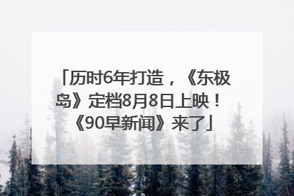 历时6年打造，《东极岛》定档8月8日上映！《90早新闻》来了