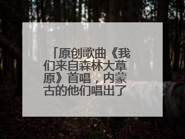 原创歌曲《我们来自森林大草原》首唱，内蒙古的他们唱出了一个名字……