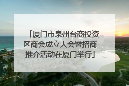 厦门市泉州台商投资区商会成立大会暨招商推介活动在厦门举行