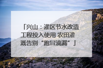 兴山：灌区节水改造工程投入使用 农田灌溉告别“跑冒滴漏”