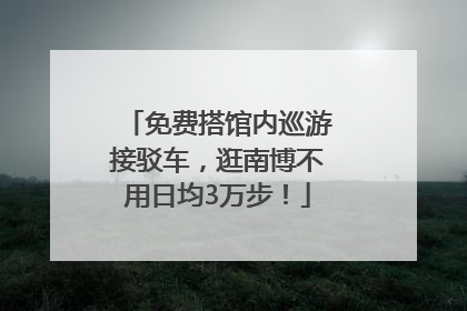 免费搭馆内巡游接驳车，逛南博不用日均3万步！