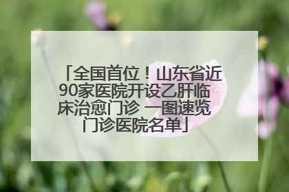全国首位！山东省近90家医院开设乙肝临床治愈门诊 一图速览门诊医院名单