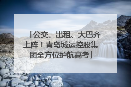 公交、出租、大巴齐上阵！青岛城运控股集团全方位护航高考