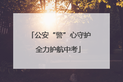 公安“警”心守护 全力护航中考