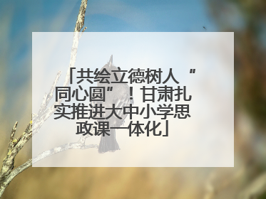 共绘立德树人“同心圆”！甘肃扎实推进大中小学思政课一体化