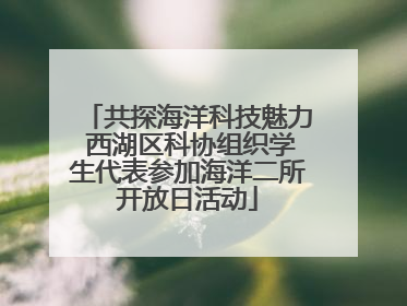 共探海洋科技魅力 西湖区科协组织学生代表参加海洋二所开放日活动