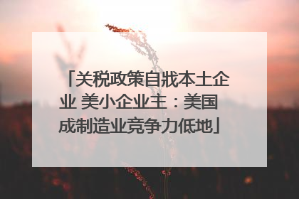 关税政策自戕本土企业 美小企业主：美国成制造业竞争力低地