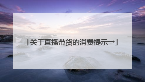 关于直播带货的消费提示→