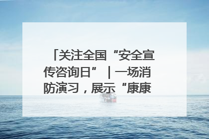 关注全国“安全宣传咨询日”｜一场消防演习，展示“康康”应急实力
