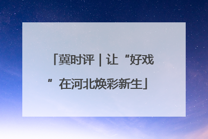 冀时评｜让“好戏”在河北焕彩新生