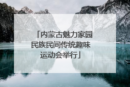 内蒙古魅力家园民族民间传统趣味运动会举行
