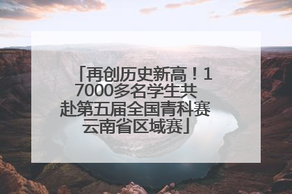 再创历史新高！17000多名学生共赴第五届全国青科赛云南省区域赛