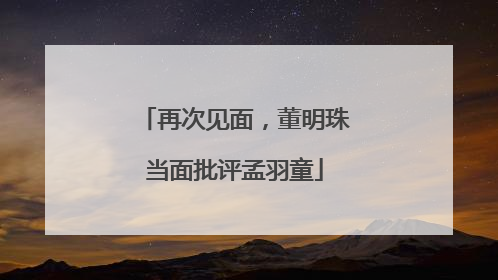 再次见面，董明珠当面批评孟羽童