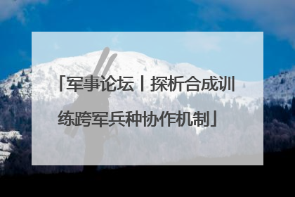 军事论坛丨探析合成训练跨军兵种协作机制