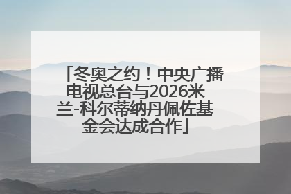 冬奥之约！中央广播电视总台与2026米兰-科尔蒂纳丹佩佐基金会达成合作