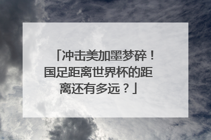 冲击美加墨梦碎！国足距离世界杯的距离还有多远？