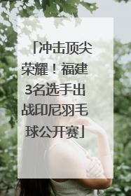 冲击顶尖荣耀！福建3名选手出战印尼羽毛球公开赛
