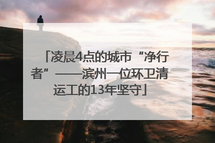 凌晨4点的城市“净行者”——滨州一位环卫清运工的13年坚守