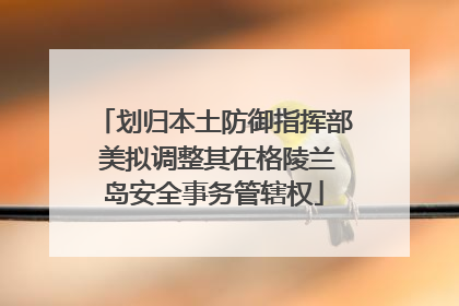 划归本土防御指挥部 美拟调整其在格陵兰岛安全事务管辖权