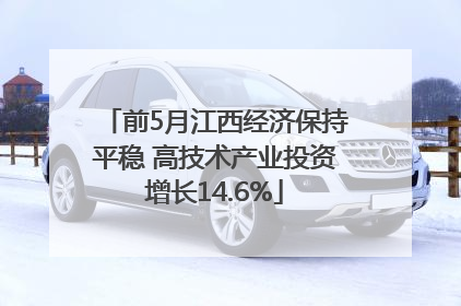 前5月江西经济保持平稳 高技术产业投资增长14.6%