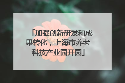 加强创新研发和成果转化，上海市养老科技产业园开园