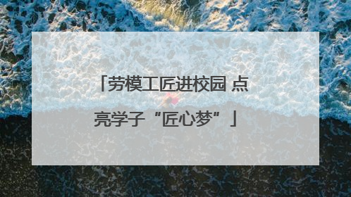劳模工匠进校园 点亮学子“匠心梦”