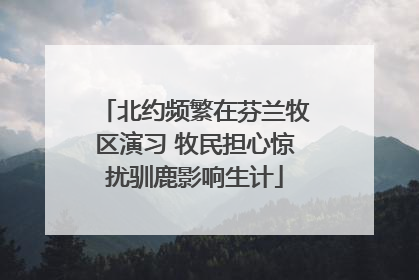 北约频繁在芬兰牧区演习 牧民担心惊扰驯鹿影响生计