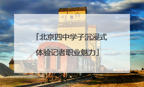 北京四中学子沉浸式体验记者职业魅力