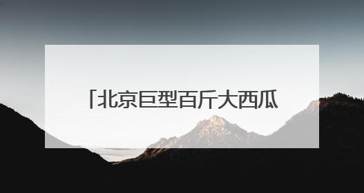 北京巨型百斤大西瓜卖出1.4万元！