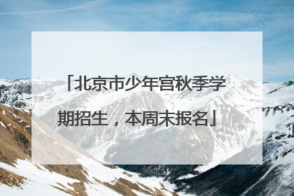 北京市少年宫秋季学期招生，本周末报名