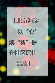 北京海淀：以“心”焕“新”提升社区居住品质