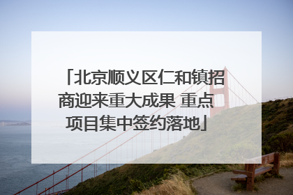 北京顺义区仁和镇招商迎来重大成果 重点项目集中签约落地