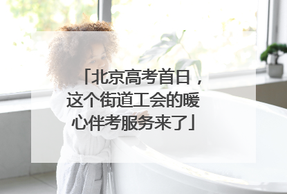 北京高考首日，这个街道工会的暖心伴考服务来了