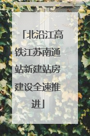 北沿江高铁江苏南通站新建站房建设全速推进