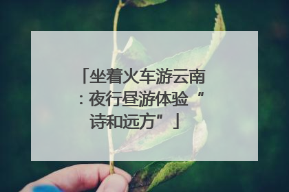 坐着火车游云南：夜行昼游体验“诗和远方”