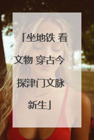 坐地铁 看文物 穿古今 探津门文脉新生