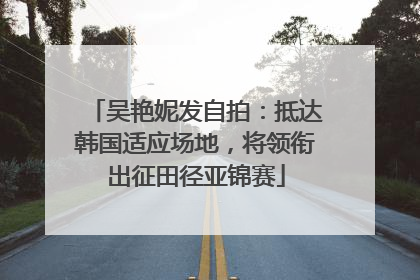 吴艳妮发自拍：抵达韩国适应场地，将领衔出征田径亚锦赛