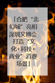 合肥“北幻城”亮相深圳文博会 打造“文化+科技+商业”消费场景