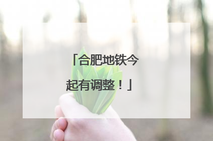 合肥地铁今起有调整！
