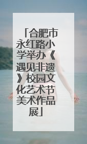 合肥市永红路小学举办《遇见非遗》校园文化艺术节美术作品展