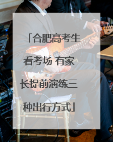 合肥高考生看考场 有家长提前演练三种出行方式