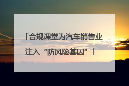 合规课堂为汽车销售业注入“防风险基因”