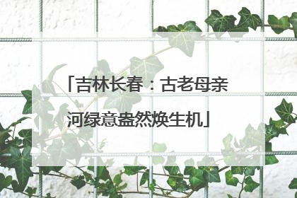 吉林长春：古老母亲河绿意盎然焕生机