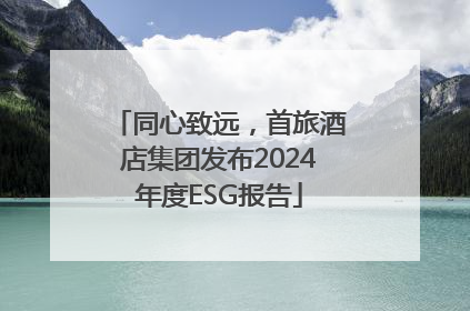 同心致远，首旅酒店集团发布2024年度ESG报告