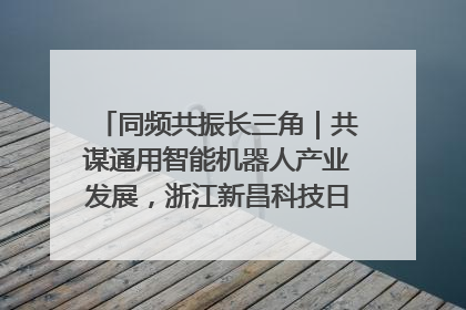 同频共振长三角｜共谋通用智能机器人产业发展，浙江新昌科技日搭建协同创新平台